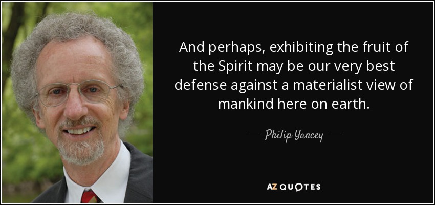 And perhaps, exhibiting the fruit of the Spirit may be our very best defense against a materialist view of mankind here on earth. - Philip Yancey