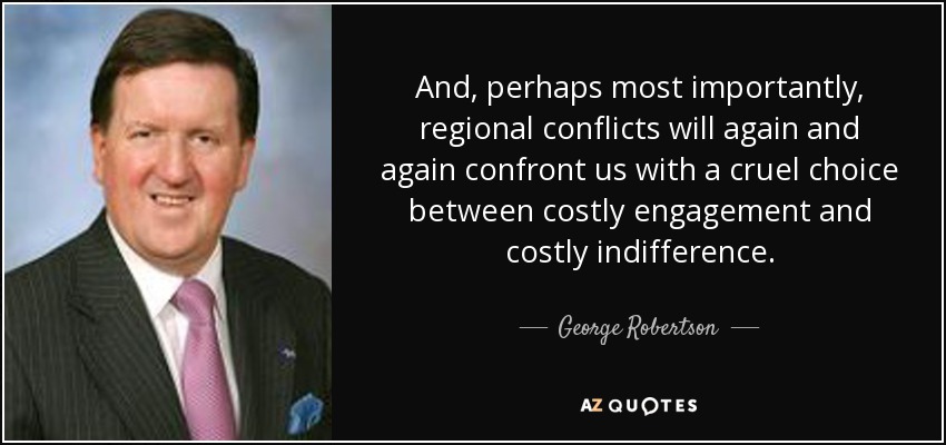 And, perhaps most importantly, regional conflicts will again and again confront us with a cruel choice between costly engagement and costly indifference. - George Robertson, Baron Robertson of Port Ellen