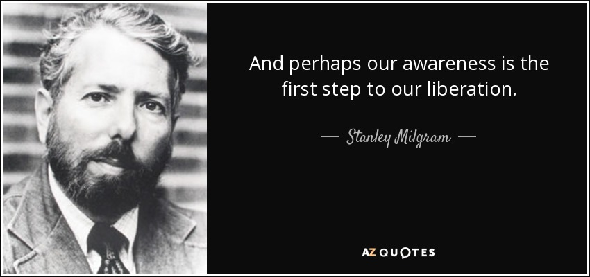 And perhaps our awareness is the first step to our liberation. - Stanley Milgram