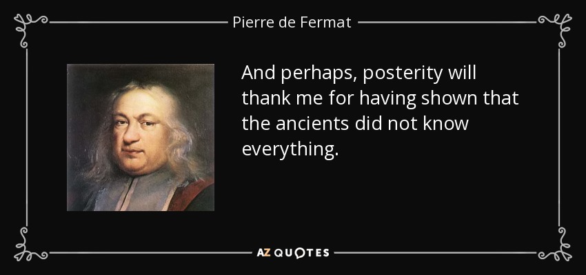And perhaps, posterity will thank me for having shown that the ancients did not know everything. - Pierre de Fermat