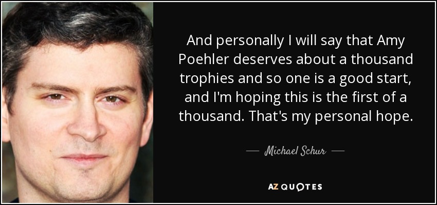 And personally I will say that Amy Poehler deserves about a thousand trophies and so one is a good start, and I'm hoping this is the first of a thousand. That's my personal hope. - Michael Schur