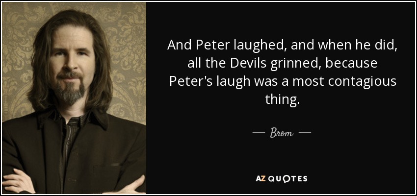 And Peter laughed, and when he did, all the Devils grinned, because Peter's laugh was a most contagious thing. - Brom