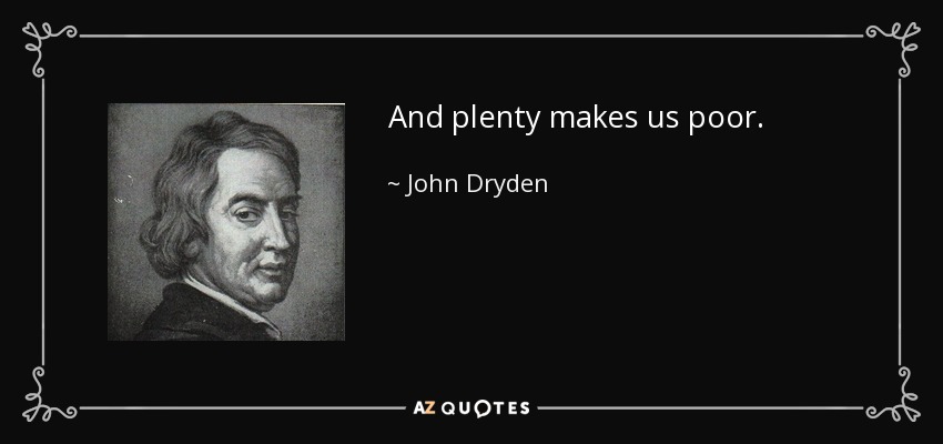 And plenty makes us poor. - John Dryden