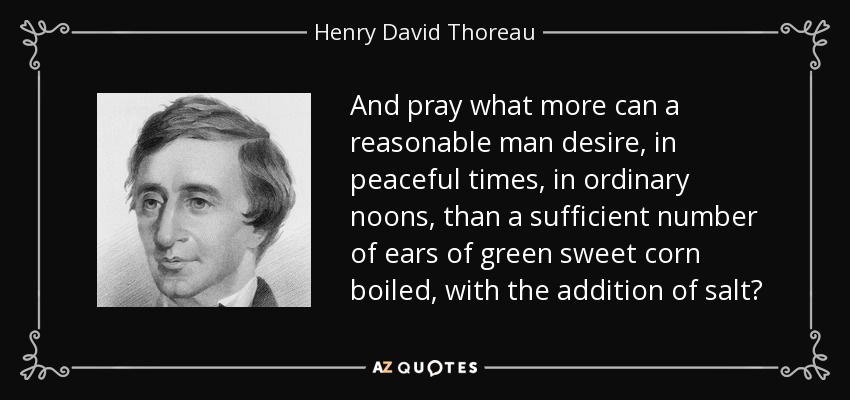 And pray what more can a reasonable man desire, in peaceful times, in ordinary noons, than a sufficient number of ears of green sweet corn boiled, with the addition of salt? - Henry David Thoreau