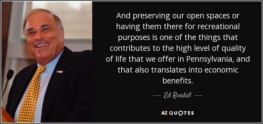 And preserving our open spaces or having them there for recreational purposes is one of the things that contributes to the high level of quality of life that we offer in Pennsylvania, and that also translates into economic benefits. - Ed Rendell