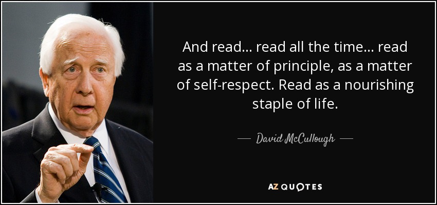And read… read all the time… read as a matter of principle, as a matter of self-respect. Read as a nourishing staple of life. - David McCullough