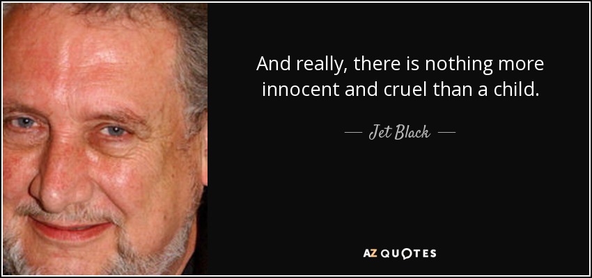 And really, there is nothing more innocent and cruel than a child. - Jet Black