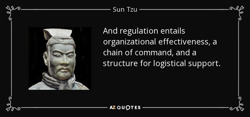 And regulation entails organizational effectiveness, a chain of command, and a structure for logistical support. - Sun Tzu