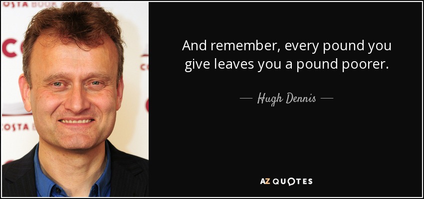 And remember, every pound you give leaves you a pound poorer. - Hugh Dennis