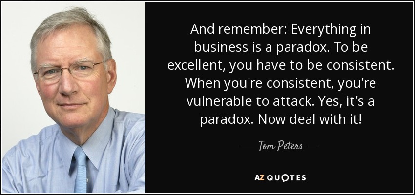 And remember: Everything in business is a paradox. To be excellent, you have to be consistent. When you're consistent, you're vulnerable to attack. Yes, it's a paradox. Now deal with it! - Tom Peters