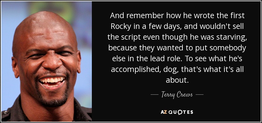 And remember how he wrote the first Rocky in a few days, and wouldn't sell the script even though he was starving, because they wanted to put somebody else in the lead role. To see what he's accomplished, dog, that's what it's all about. - Terry Crews