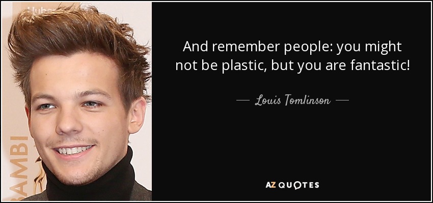 And remember people: you might not be plastic, but you are fantastic! - Louis Tomlinson