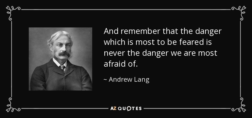 And remember that the danger which is most to be feared is never the danger we are most afraid of. - Andrew Lang