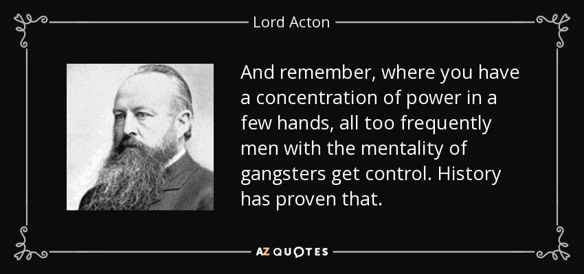 And remember, where you have a concentration of power in a few hands, all too frequently men with the mentality of gangsters get control. History has proven that. - Lord Acton