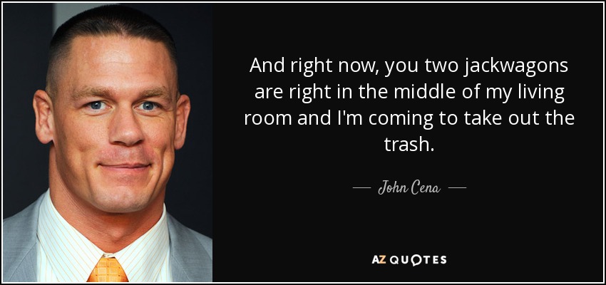And right now, you two jackwagons are right in the middle of my living room and I'm coming to take out the trash. - John Cena