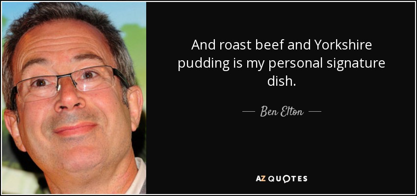 And roast beef and Yorkshire pudding is my personal signature dish. - Ben Elton