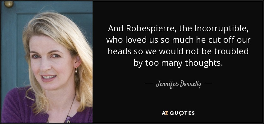 And Robespierre, the Incorruptible, who loved us so much he cut off our heads so we would not be troubled by too many thoughts. - Jennifer Donnelly