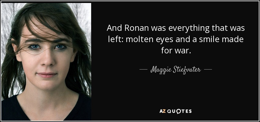 And Ronan was everything that was left: molten eyes and a smile made for war. - Maggie Stiefvater