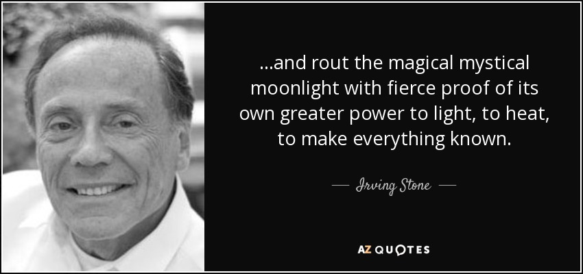 ...and rout the magical mystical moonlight with fierce proof of its own greater power to light, to heat, to make everything known. - Irving Stone