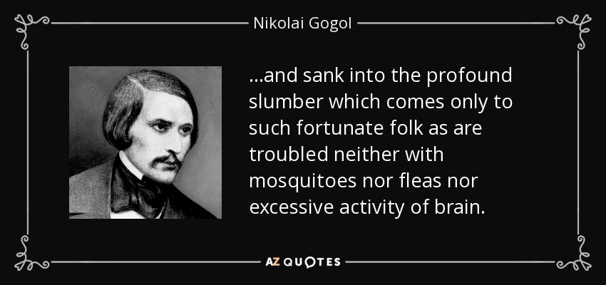 ...and sank into the profound slumber which comes only to such fortunate folk as are troubled neither with mosquitoes nor fleas nor excessive activity of brain. - Nikolai Gogol