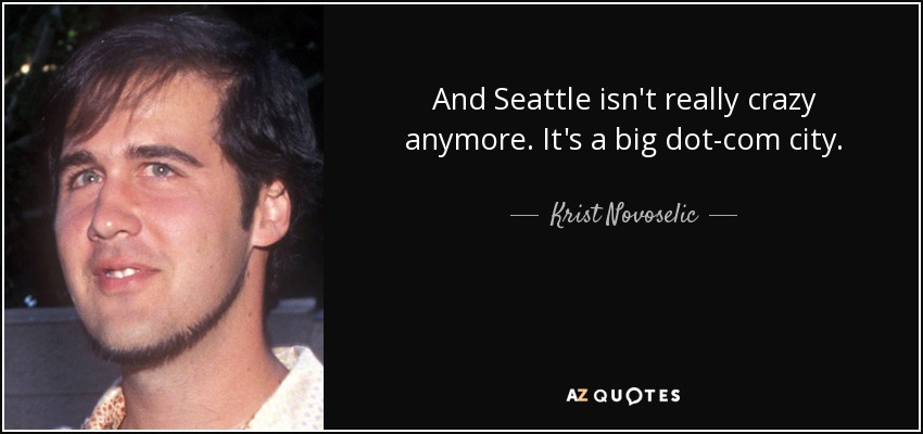 And Seattle isn't really crazy anymore. It's a big dot-com city. - Krist Novoselic
