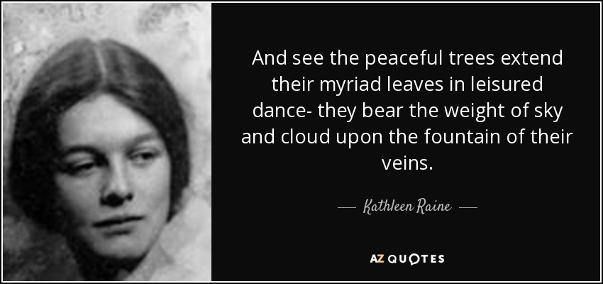 And see the peaceful trees extend their myriad leaves in leisured dance- they bear the weight of sky and cloud upon the fountain of their veins. - Kathleen Raine