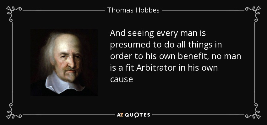 And seeing every man is presumed to do all things in order to his own benefit, no man is a fit Arbitrator in his own cause - Thomas Hobbes