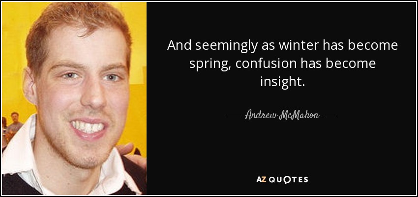 And seemingly as winter has become spring, confusion has become insight. - Andrew McMahon