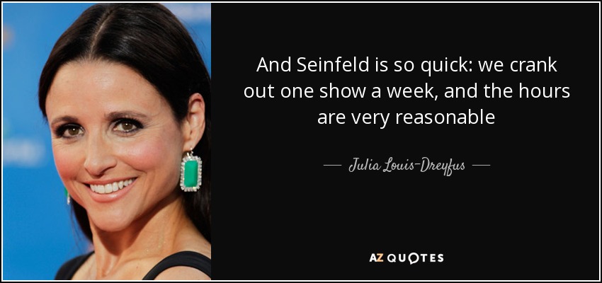 And Seinfeld is so quick: we crank out one show a week, and the hours are very reasonable - Julia Louis-Dreyfus