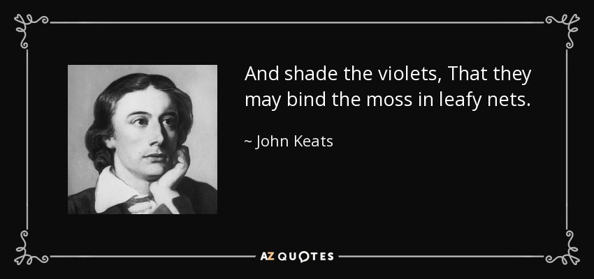And shade the violets, That they may bind the moss in leafy nets. - John Keats