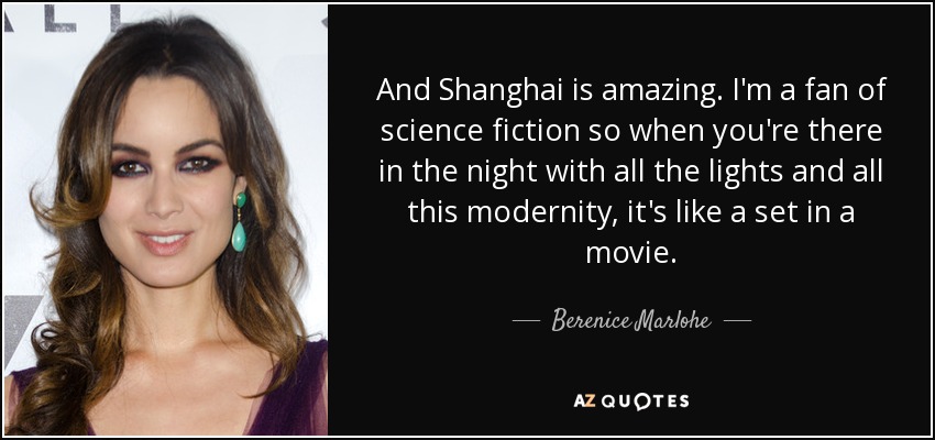 And Shanghai is amazing. I'm a fan of science fiction so when you're there in the night with all the lights and all this modernity, it's like a set in a movie. - Berenice Marlohe