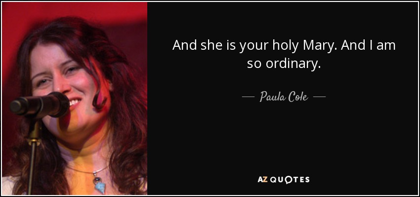 And she is your holy Mary. And I am so ordinary. - Paula Cole