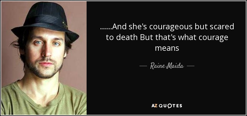......And she's courageous but scared to death But that's what courage means - Raine Maida