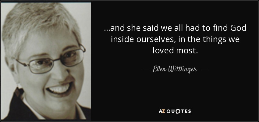 ...and she said we all had to find God inside ourselves, in the things we loved most. - Ellen Wittlinger