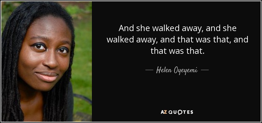 And she walked away, and she walked away, and that was that, and that was that. - Helen Oyeyemi