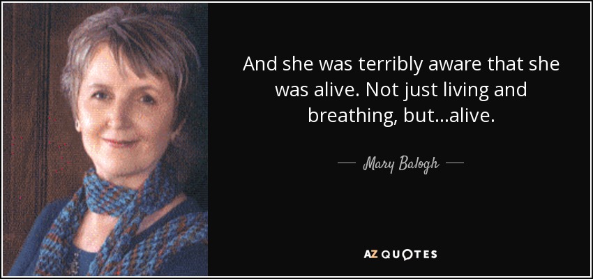 And she was terribly aware that she was alive. Not just living and breathing, but ...alive. - Mary Balogh