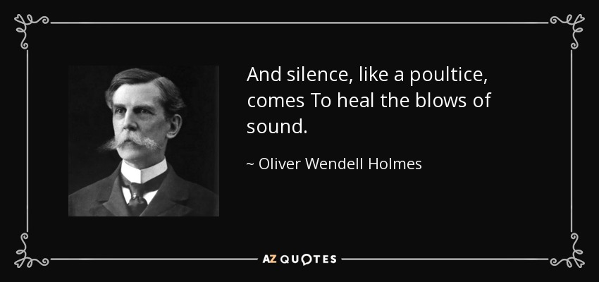 And silence, like a poultice, comes To heal the blows of sound. - Oliver Wendell Holmes, Jr.