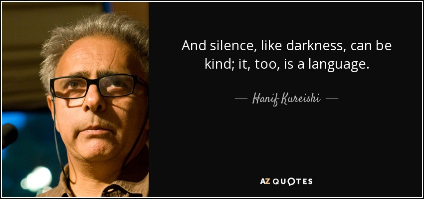 And silence, like darkness, can be kind; it, too, is a language. - Hanif Kureishi