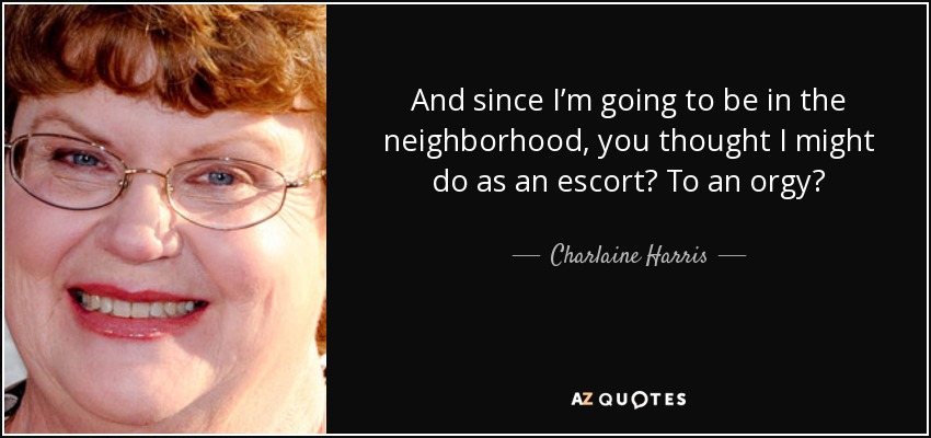 And since I’m going to be in the neighborhood, you thought I might do as an escort? To an orgy? - Charlaine Harris