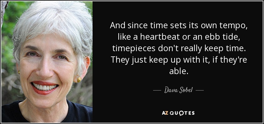 And since time sets its own tempo, like a heartbeat or an ebb tide, timepieces don't really keep time. They just keep up with it, if they're able. - Dava Sobel