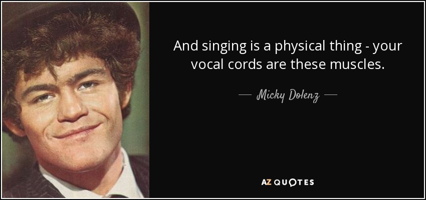 And singing is a physical thing - your vocal cords are these muscles. - Micky Dolenz