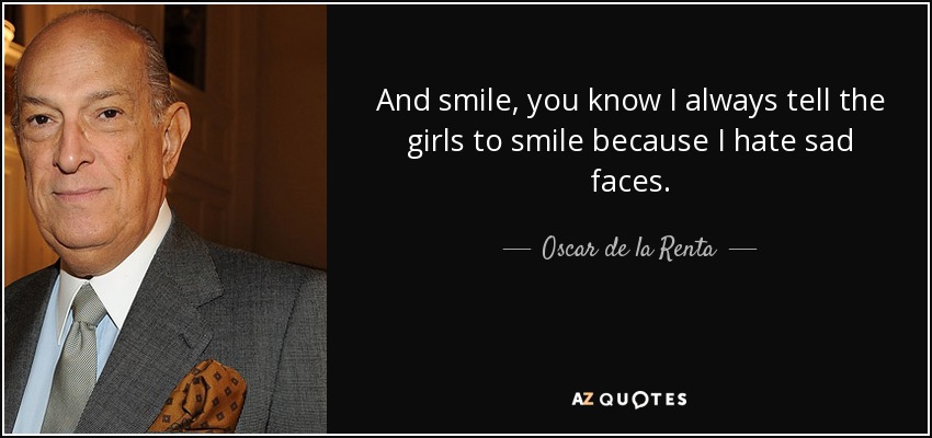 And smile, you know I always tell the girls to smile because I hate sad faces. - Oscar de la Renta