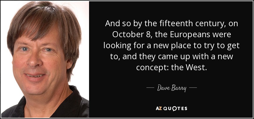 And so by the fifteenth century, on October 8, the Europeans were looking for a new place to try to get to, and they came up with a new concept: the West. - Dave Barry