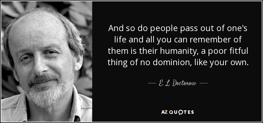 And so do people pass out of one's life and all you can remember of them is their humanity, a poor fitful thing of no dominion, like your own. - E. L. Doctorow