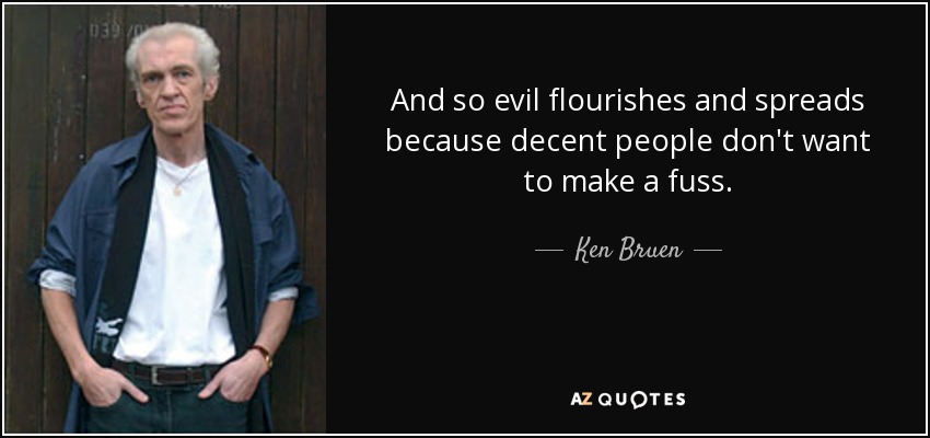 And so evil flourishes and spreads because decent people don't want to make a fuss. - Ken Bruen