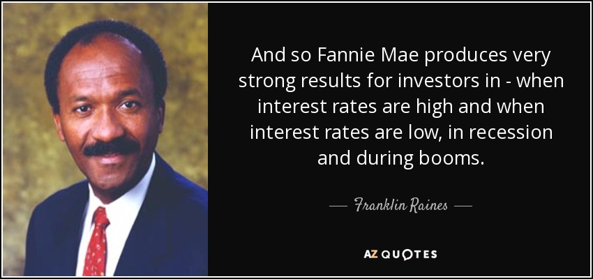 And so Fannie Mae produces very strong results for investors in - when interest rates are high and when interest rates are low, in recession and during booms. - Franklin Raines
