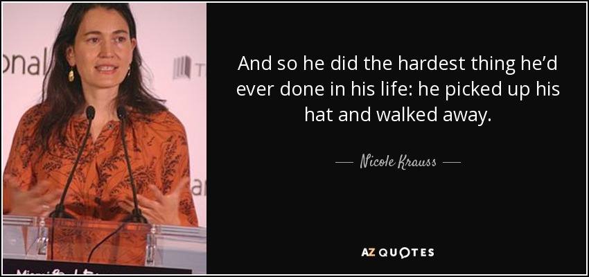 And so he did the hardest thing he’d ever done in his life: he picked up his hat and walked away. - Nicole Krauss