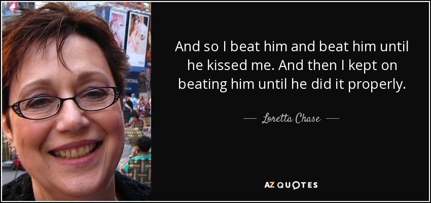 And so I beat him and beat him until he kissed me. And then I kept on beating him until he did it properly. - Loretta Chase
