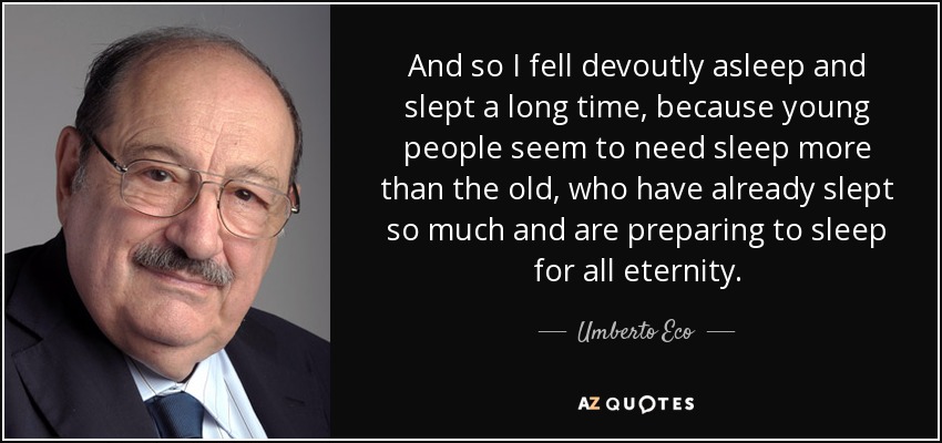 And so I fell devoutly asleep and slept a long time, because young people seem to need sleep more than the old, who have already slept so much and are preparing to sleep for all eternity. - Umberto Eco
