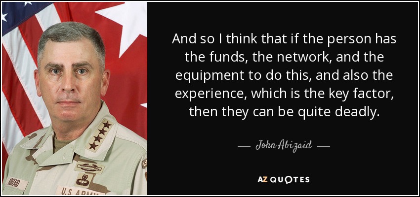 And so I think that if the person has the funds, the network, and the equipment to do this, and also the experience, which is the key factor, then they can be quite deadly. - John Abizaid